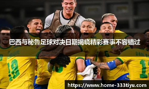 巴西与秘鲁足球对决日期揭晓精彩赛事不容错过